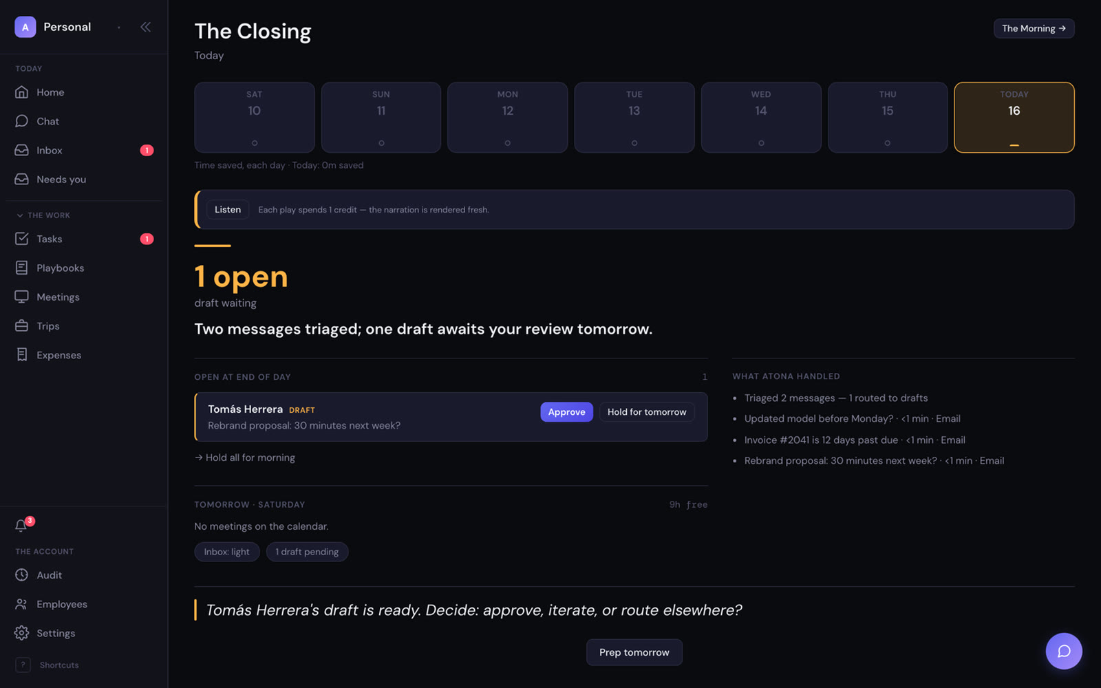 The Closing: one open, a draft to decide. Saturday held light; one draft from Tomás awaits your review. What Atona handled: two messages triaged, one draft. Tomorrow: no meetings on the calendar.